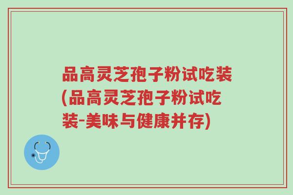 品高灵芝孢子粉试吃装(品高灵芝孢子粉试吃装-美味与健康并存)-第1张图片-超越 品高灵芝孢子粉试吃装(品高灵芝孢子粉试吃装-美味与健康并存)-第1张图片-超越