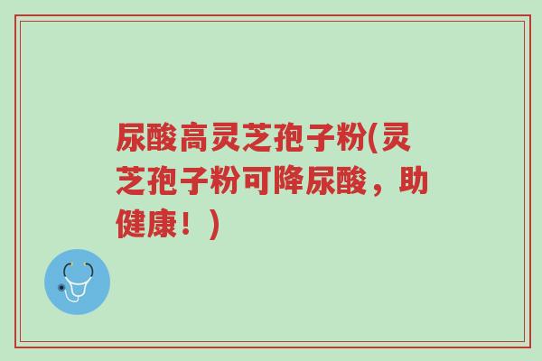 尿酸高灵芝孢子粉(灵芝孢子粉可降尿酸,助健康!)-第1张图片-超越 尿酸高灵芝孢子粉(灵芝孢子粉可降尿酸,助健康!)-第1张图片-超越