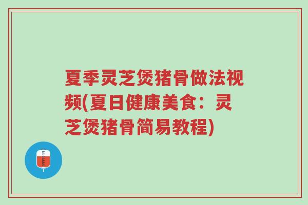 夏季灵芝煲猪骨做法视频(夏日健康美食:灵芝煲猪骨简易教程)-第1张图片-超越 夏季灵芝煲猪骨做法视频(夏日健康美食:灵芝煲猪骨简易教程)-第1张图片-超越