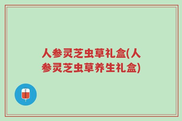 人参灵芝虫草礼盒(人参灵芝虫草养生礼盒)-第1张图片-超越 人参灵芝虫草礼盒(人参灵芝虫草养生礼盒)-第1张图片-超越