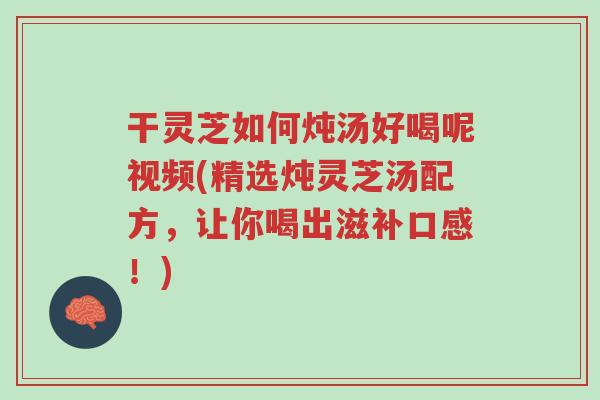 干灵芝如何炖汤好喝呢视频(精选炖灵芝汤配方,让你喝出滋补口感!)-第1张图片-超越 干灵芝如何炖汤好喝呢视频(精选炖灵芝汤配方,让你喝出滋补口感!)-第1张图片-超越