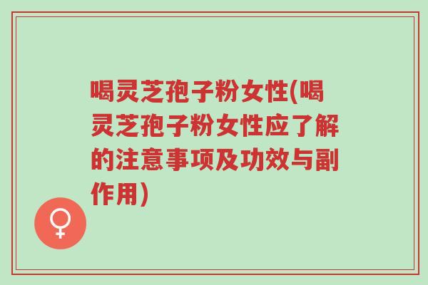 喝灵芝孢子粉女性(喝灵芝孢子粉女性应了解的注意事项及功效与副作用)-第1张图片-超越 喝灵芝孢子粉女性(喝灵芝孢子粉女性应了解的注意事项及功效与副作用)-第1张图片-超越