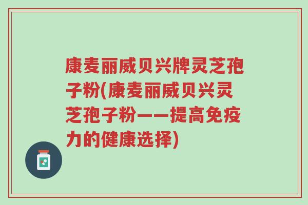 康麦丽威贝兴牌灵芝孢子粉(康麦丽威贝兴灵芝孢子粉——提高免疫力的健康选择)-第1张图片-超越 康麦丽威贝兴牌灵芝孢子粉(康麦丽威贝兴灵芝孢子粉——提高免疫力的健康选择)-第1张图片-超越