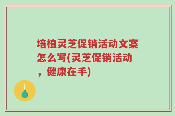 培植灵芝促销活动文案怎么写(灵芝促销活动,健康在手)-第1张图片-超越 培植灵芝促销活动文案怎么写(灵芝促销活动,健康在手)-第1张图片-超越