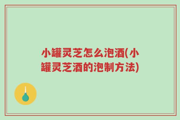 小罐灵芝怎么泡酒(小罐灵芝酒的泡制方法)-第1张图片-超越 小罐灵芝怎么泡酒(小罐灵芝酒的泡制方法)-第1张图片-超越