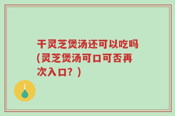干灵芝煲汤还可以吃吗(灵芝煲汤可口可否再次入口?)-第1张图片-超越 干灵芝煲汤还可以吃吗(灵芝煲汤可口可否再次入口?)-第1张图片-超越