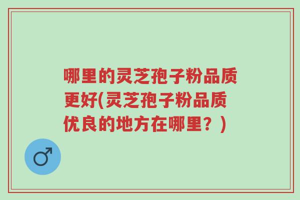 哪里的灵芝孢子粉品质更好(灵芝孢子粉品质优良的地方在哪里?)-第1张图片-超越 哪里的灵芝孢子粉品质更好(灵芝孢子粉品质优良的地方在哪里?)-第1张图片-超越