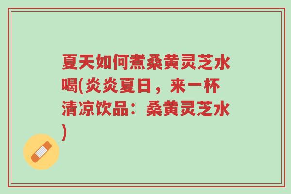 夏天如何煮桑黄灵芝水喝(炎炎夏日,来一杯清凉饮品:桑黄灵芝水)-第1张图片-超越 夏天如何煮桑黄灵芝水喝(炎炎夏日,来一杯清凉饮品:桑黄灵芝水)-第1张图片-超越
