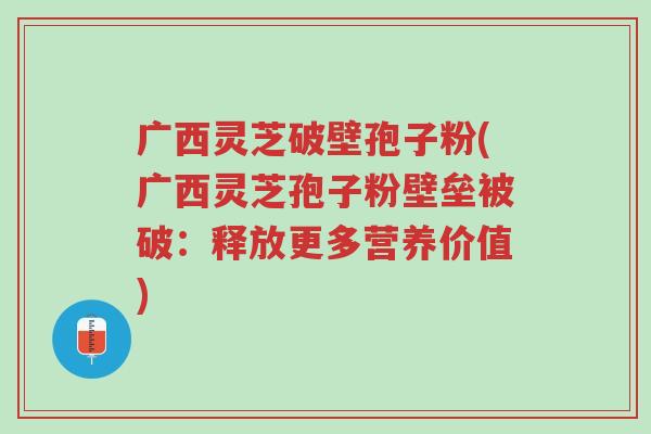 广西灵芝破壁孢子粉(广西灵芝孢子粉壁垒被破：释放更多营养价值)-第1张图片-超越