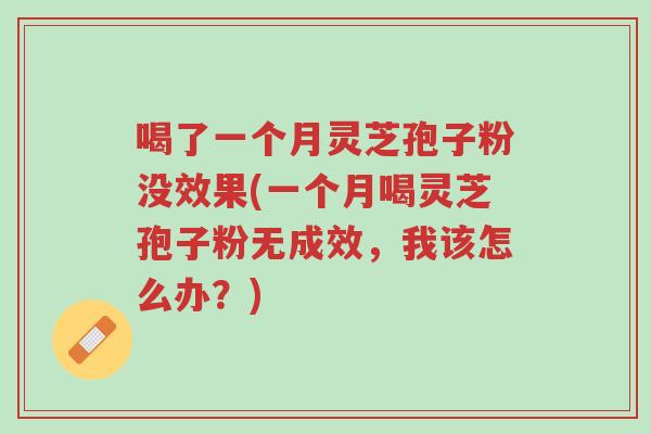 喝了一个月灵芝孢子粉没效果(一个月喝灵芝孢子粉无成效,我该怎么办?)-第1张图片-超越 喝了一个月灵芝孢子粉没效果(一个月喝灵芝孢子粉无成效,我该怎么办?)-第1张图片-超越