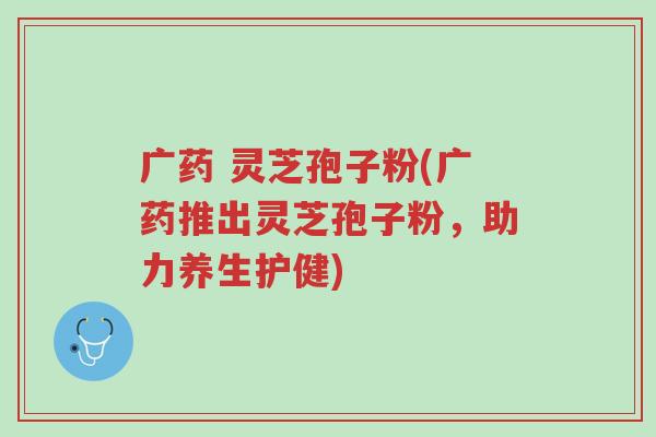 广药 灵芝孢子粉(广药推出灵芝孢子粉,助力养生护健)-第1张图片-超越 广药 灵芝孢子粉(广药推出灵芝孢子粉,助力养生护健)-第1张图片-超越