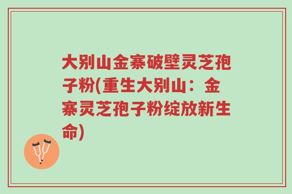大别山金寨破壁灵芝孢子粉(重生大别山:金寨灵芝孢子粉绽放新生命)-第1张图片-超越 大别山金寨破壁灵芝孢子粉(重生大别山:金寨灵芝孢子粉绽放新生命)-第1张图片-超越