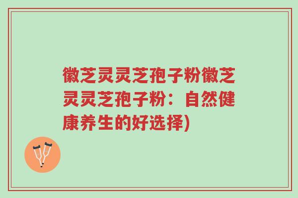 徽芝灵灵芝孢子粉徽芝灵灵芝孢子粉:自然健康养生的好选择)-第1张图片-超越 徽芝灵灵芝孢子粉徽芝灵灵芝孢子粉:自然健康养生的好选择)-第1张图片-超越