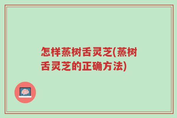 怎样蒸树舌灵芝(蒸树舌灵芝的正确方法)-第1张图片-超越 怎样蒸树舌灵芝(蒸树舌灵芝的正确方法)-第1张图片-超越