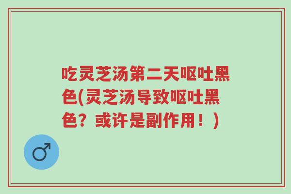 吃灵芝汤第二天呕吐黑色(灵芝汤导致呕吐黑色?或许是副作用!)-第1张图片-超越 吃灵芝汤第二天呕吐黑色(灵芝汤导致呕吐黑色?或许是副作用!)-第1张图片-超越