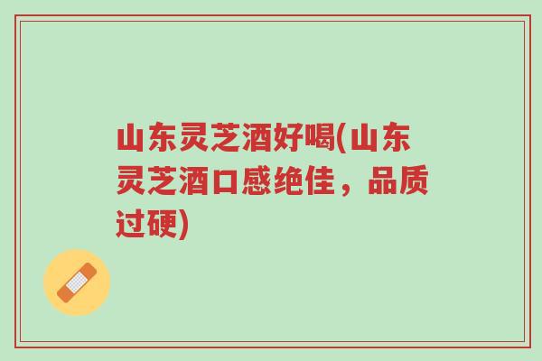 山东灵芝酒好喝(山东灵芝酒口感绝佳,品质过硬)-第1张图片-超越 山东灵芝酒好喝(山东灵芝酒口感绝佳,品质过硬)-第1张图片-超越