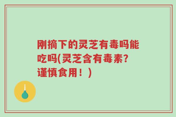 刚摘下的灵芝有毒吗能吃吗(灵芝含有毒素?谨慎食用!)-第1张图片-超越 刚摘下的灵芝有毒吗能吃吗(灵芝含有毒素?谨慎食用!)-第1张图片-超越
