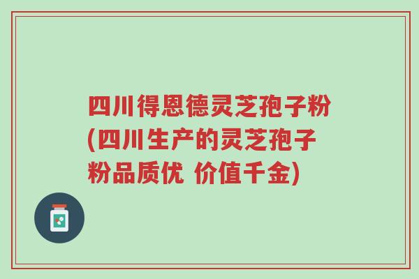 四川得恩德灵芝孢子粉(四川生产的灵芝孢子粉品质优 价值千金)-第1张图片-超越 四川得恩德灵芝孢子粉(四川生产的灵芝孢子粉品质优 价值千金)-第1张图片-超越