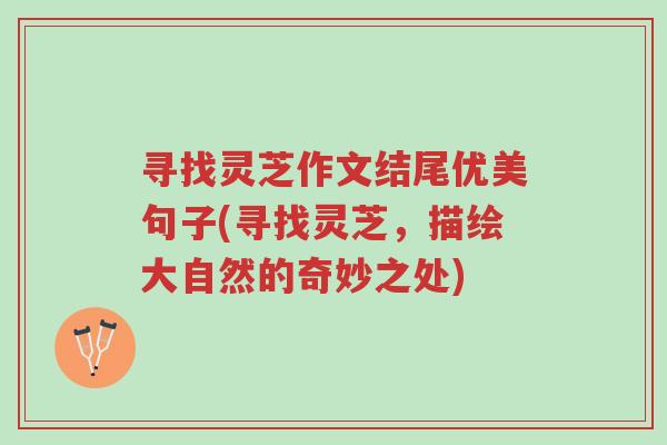 寻找灵芝作文结尾优美句子(寻找灵芝，描绘大自然的奇妙之处)-第1张图片-超越