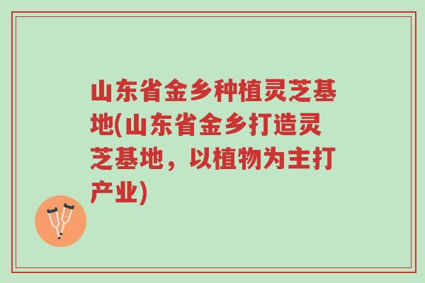 山东省金乡种植灵芝基地(山东省金乡打造灵芝基地,以植物为主打产业)-第1张图片-超越 山东省金乡种植灵芝基地(山东省金乡打造灵芝基地,以植物为主打产业)-第1张图片-超越