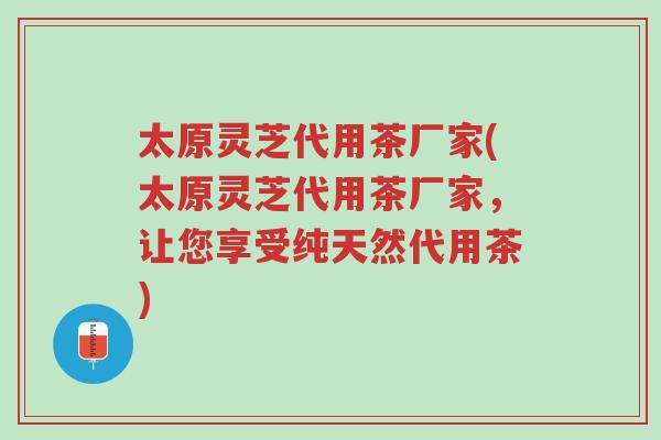 太原灵芝代用茶厂家(太原灵芝代用茶厂家,让您享受纯天然代用茶)-第1张图片-超越 太原灵芝代用茶厂家(太原灵芝代用茶厂家,让您享受纯天然代用茶)-第1张图片-超越