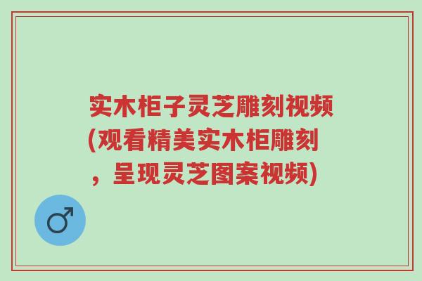 实木柜子灵芝雕刻视频(观看精美实木柜雕刻，呈现灵芝图案视频)-第1张图片-超越
