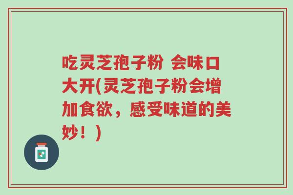 吃灵芝孢子粉 会味口大开(灵芝孢子粉会增加食欲，感受味道的美妙！)-第1张图片-超越