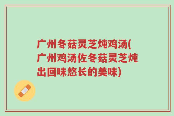 广州冬菇灵芝炖鸡汤(广州鸡汤佐冬菇灵芝炖出回味悠长的美味)-第1张图片-超越 广州冬菇灵芝炖鸡汤(广州鸡汤佐冬菇灵芝炖出回味悠长的美味)-第1张图片-超越