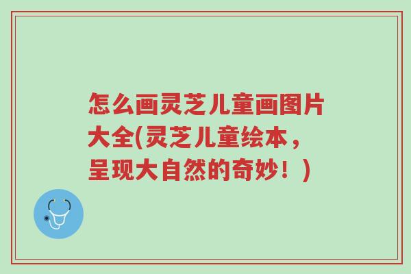 怎么画灵芝儿童画图片大全(灵芝儿童绘本,呈现大自然的奇妙!)-第1张图片-超越 怎么画灵芝儿童画图片大全(灵芝儿童绘本,呈现大自然的奇妙!)-第1张图片-超越