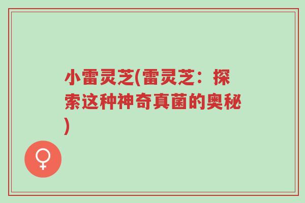 小雷灵芝(雷灵芝：探索这种神奇真菌的奥秘)-第1张图片-超越