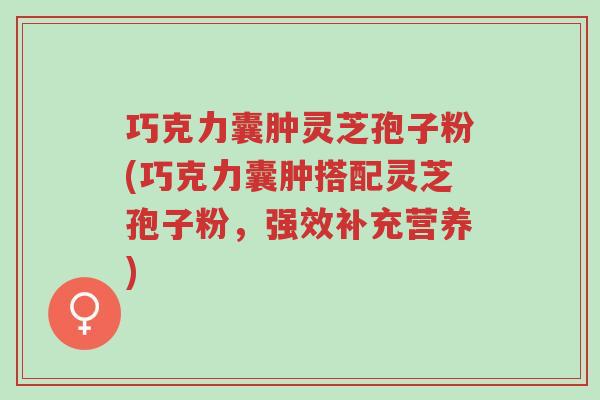 巧克力囊肿灵芝孢子粉(巧克力囊肿搭配灵芝孢子粉,强效补充营养)-第1张图片-超越 巧克力囊肿灵芝孢子粉(巧克力囊肿搭配灵芝孢子粉,强效补充营养)-第1张图片-超越