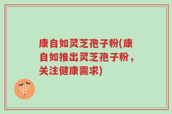 康自如灵芝孢子粉(康自如推出灵芝孢子粉,关注健康需求)-第1张图片-超越 康自如灵芝孢子粉(康自如推出灵芝孢子粉,关注健康需求)-第1张图片-超越