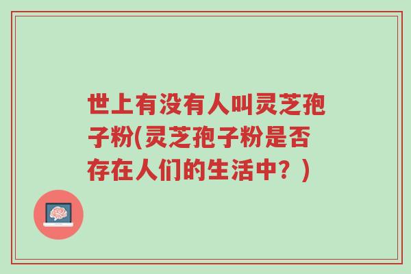世上有没有人叫灵芝孢子粉(灵芝孢子粉是否存在人们的生活中?)-第1张图片-超越 世上有没有人叫灵芝孢子粉(灵芝孢子粉是否存在人们的生活中?)-第1张图片-超越