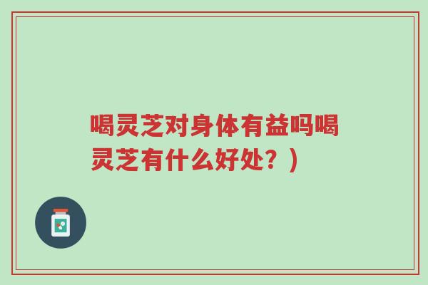 喝灵芝对身体有益吗喝灵芝有什么好处?)-第1张图片-超越 喝灵芝对身体有益吗喝灵芝有什么好处?)-第1张图片-超越