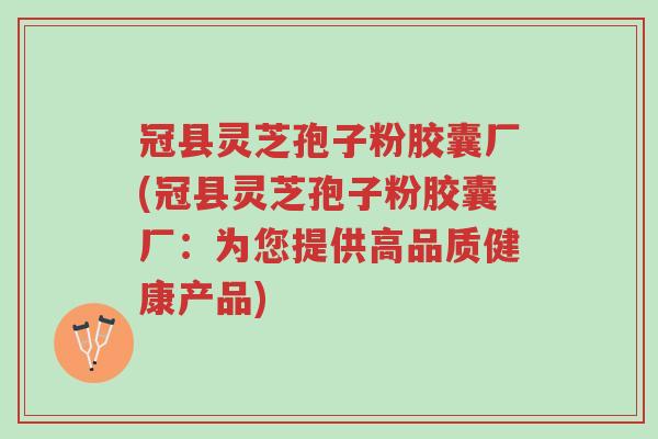 冠县灵芝孢子粉胶囊厂(冠县灵芝孢子粉胶囊厂:为您提供高品质健康产品)-第1张图片-超越 冠县灵芝孢子粉胶囊厂(冠县灵芝孢子粉胶囊厂:为您提供高品质健康产品)-第1张图片-超越