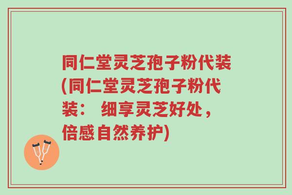 同仁堂灵芝孢子粉代装(同仁堂灵芝孢子粉代装： 细享灵芝好处，倍感自然养护)-第1张图片-超越