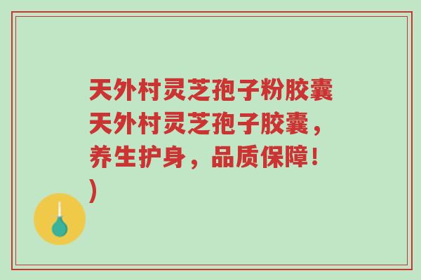 天外村灵芝孢子粉胶囊天外村灵芝孢子胶囊,养生护身,品质保障!)-第1张图片-超越 天外村灵芝孢子粉胶囊天外村灵芝孢子胶囊,养生护身,品质保障!)-第1张图片-超越