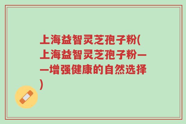 上海益智灵芝孢子粉(上海益智灵芝孢子粉——增强健康的自然选择)-第1张图片-超越 上海益智灵芝孢子粉(上海益智灵芝孢子粉——增强健康的自然选择)-第1张图片-超越