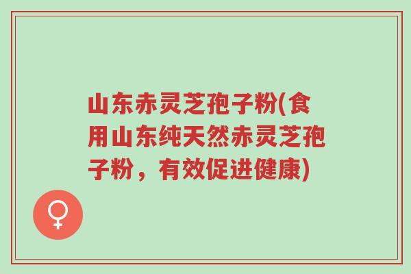山东赤灵芝孢子粉(食用山东纯天然赤灵芝孢子粉,有效促进健康)-第1张图片-超越 山东赤灵芝孢子粉(食用山东纯天然赤灵芝孢子粉,有效促进健康)-第1张图片-超越