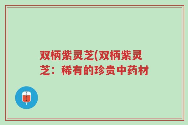 双柄紫灵芝(双柄紫灵芝:稀有的珍贵中药材-第1张图片-超越 双柄紫灵芝(双柄紫灵芝:稀有的珍贵中药材-第1张图片-超越