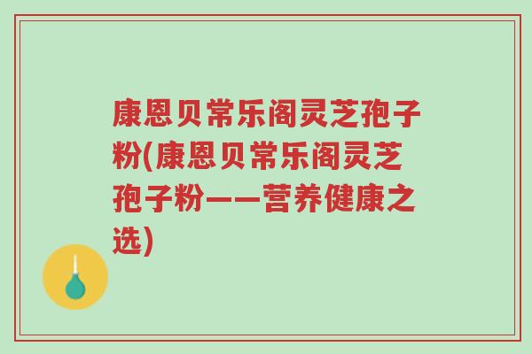 康恩贝常乐阁灵芝孢子粉(康恩贝常乐阁灵芝孢子粉——营养健康之选)-第1张图片-超越 康恩贝常乐阁灵芝孢子粉(康恩贝常乐阁灵芝孢子粉——营养健康之选)-第1张图片-超越