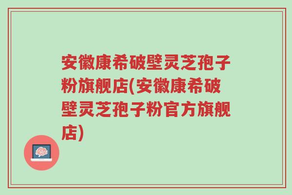 安徽康希破壁灵芝孢子粉旗舰店(安徽康希破壁灵芝孢子粉官方旗舰店)-第1张图片-超越 安徽康希破壁灵芝孢子粉旗舰店(安徽康希破壁灵芝孢子粉官方旗舰店)-第1张图片-超越
