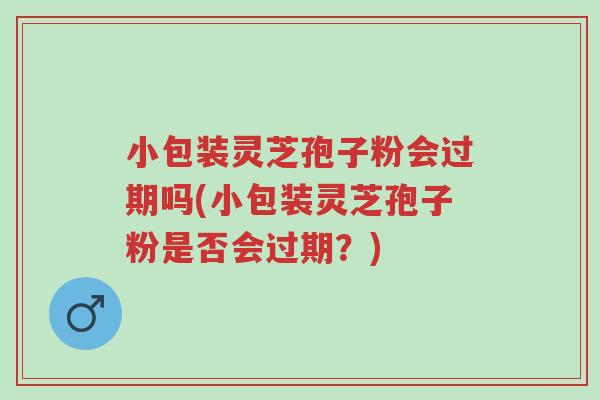 小包装灵芝孢子粉会过期吗(小包装灵芝孢子粉是否会过期？)-第1张图片-超越