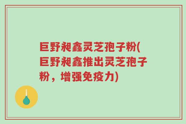 巨野昶鑫灵芝孢子粉(巨野昶鑫推出灵芝孢子粉,增强免疫力)-第1张图片-超越 巨野昶鑫灵芝孢子粉(巨野昶鑫推出灵芝孢子粉,增强免疫力)-第1张图片-超越