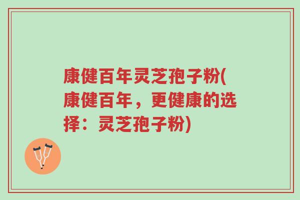 康健百年灵芝孢子粉(康健百年,更健康的选择:灵芝孢子粉)-第1张图片-超越 康健百年灵芝孢子粉(康健百年,更健康的选择:灵芝孢子粉)-第1张图片-超越