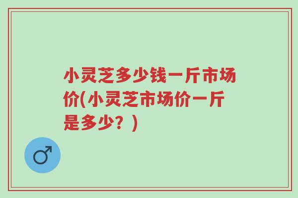 小灵芝多少钱一斤市场价(小灵芝市场价一斤是多少?)-第1张图片-超越 小灵芝多少钱一斤市场价(小灵芝市场价一斤是多少?)-第1张图片-超越