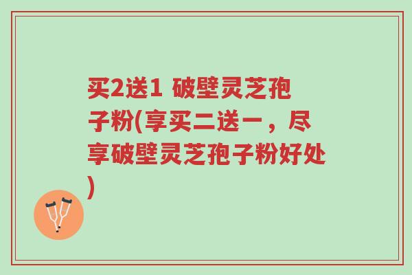 买2送1 破壁灵芝孢子粉(享买二送一，尽享破壁灵芝孢子粉好处)-第1张图片-超越