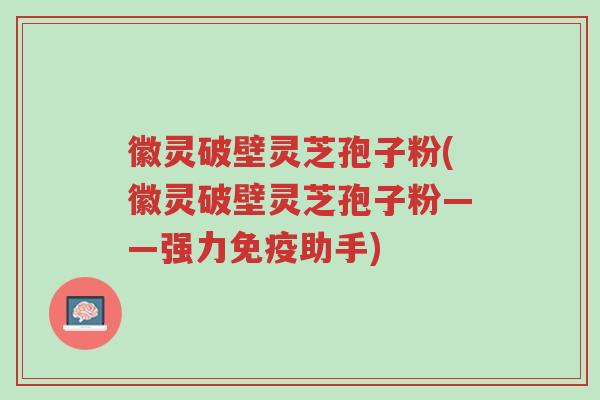 徽灵破壁灵芝孢子粉(徽灵破壁灵芝孢子粉——强力免疫助手)-第1张图片-超越 徽灵破壁灵芝孢子粉(徽灵破壁灵芝孢子粉——强力免疫助手)-第1张图片-超越