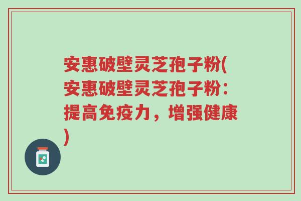 安惠破壁灵芝孢子粉(安惠破壁灵芝孢子粉:提高免疫力,增强健康)-第1张图片-超越 安惠破壁灵芝孢子粉(安惠破壁灵芝孢子粉:提高免疫力,增强健康)-第1张图片-超越