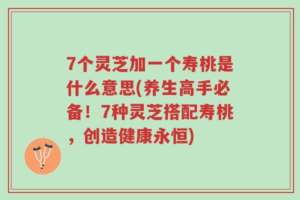 7个灵芝加一个寿桃是什么意思(养生高手必备!7种灵芝搭配寿桃,创造健康永恒)-第1张图片-超越 7个灵芝加一个寿桃是什么意思(养生高手必备!7种灵芝搭配寿桃,创造健康永恒)-第1张图片-超越